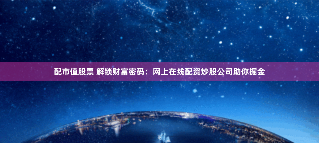 配市值股票 解锁财富密码:网上在线配资炒股公司助你掘金