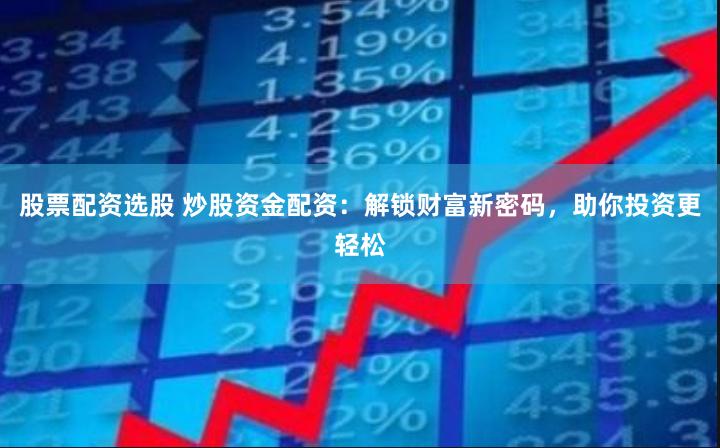 股票配资选股 炒股资金配资:解锁财富新密码,助你投资更轻松