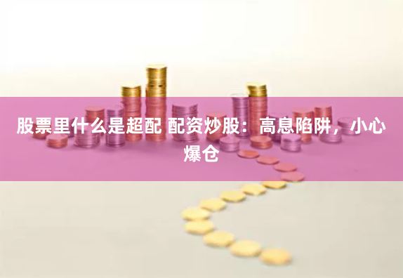 股票里什么是超配 配资炒股:高息陷阱,小心爆仓