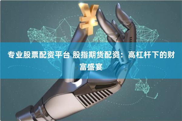 专业股票配资平台 股指期货配资：高杠杆下的财富盛宴