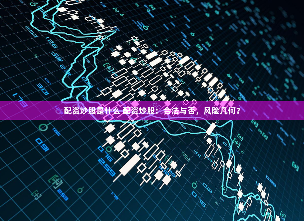 配资炒股是什么 配资炒股：合法与否，风险几何？