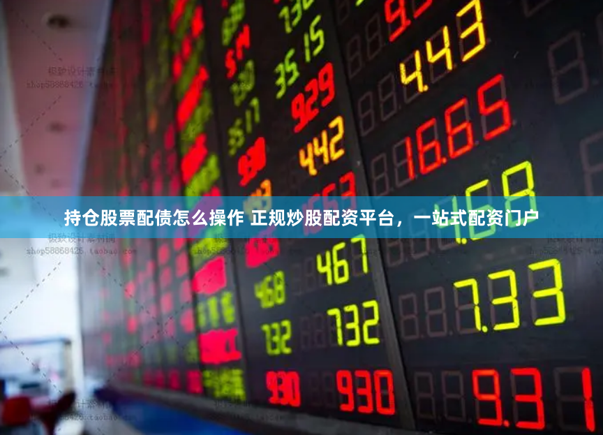 持仓股票配债怎么操作 正规炒股配资平台，一站式配资门户