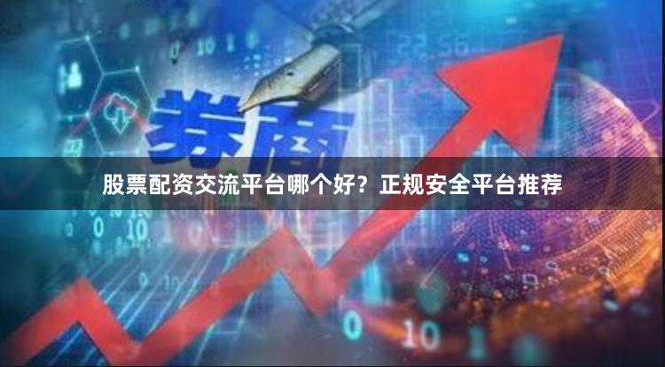 股票配资交流平台哪个好?正规安全平台推荐