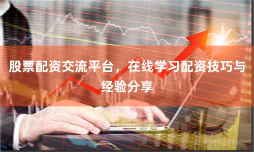 股票配资交流平台,在线学习配资技巧与经验分享