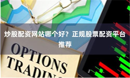 炒股配资网站哪个好？正规股票配资平台推荐