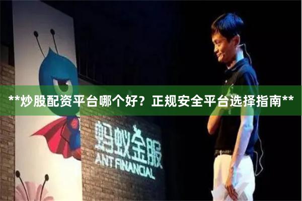 **炒股配资平台哪个好？正规安全平台选择指南**