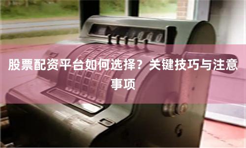 股票配资平台如何选择？关键技巧与注意事项