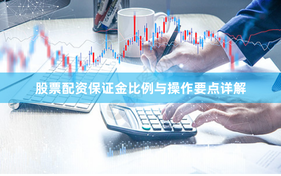 股票配资保证金比例与操作要点详解