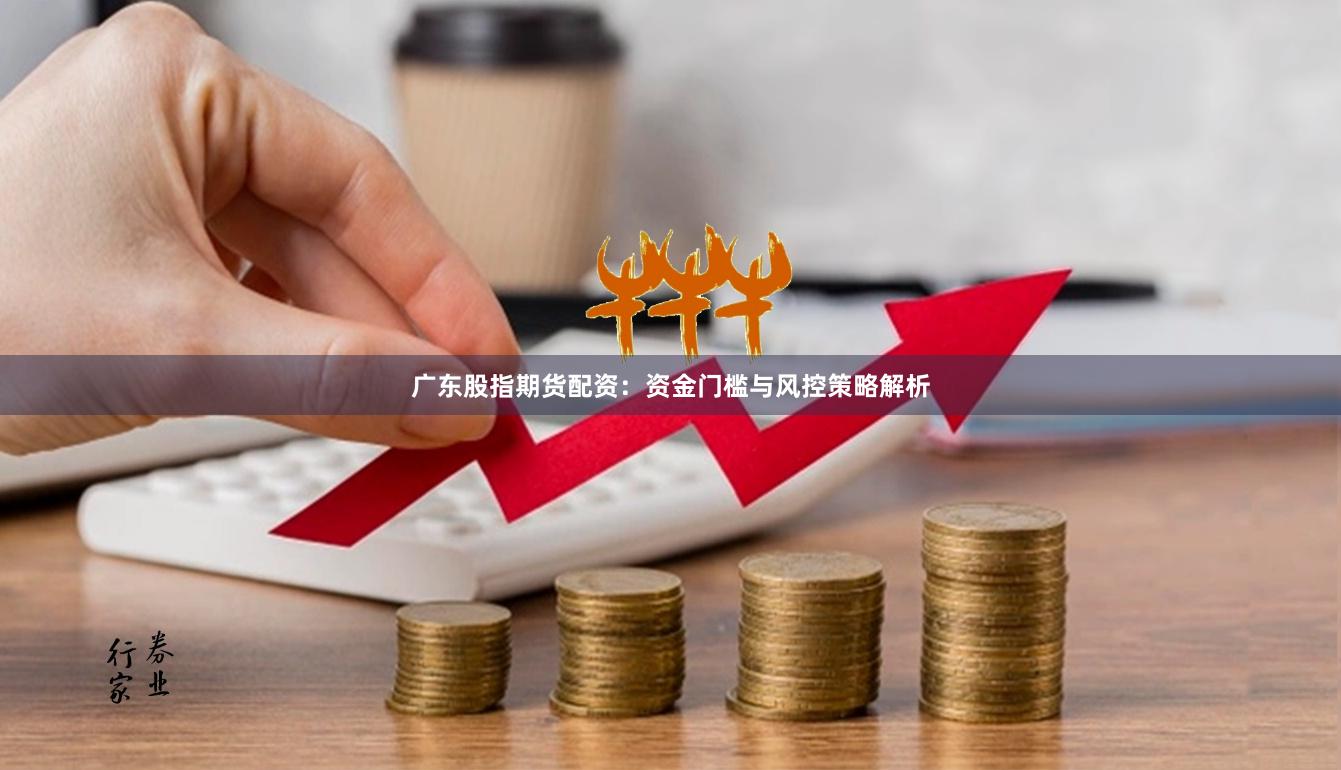广东股指期货配资：资金门槛与风控策略解析
