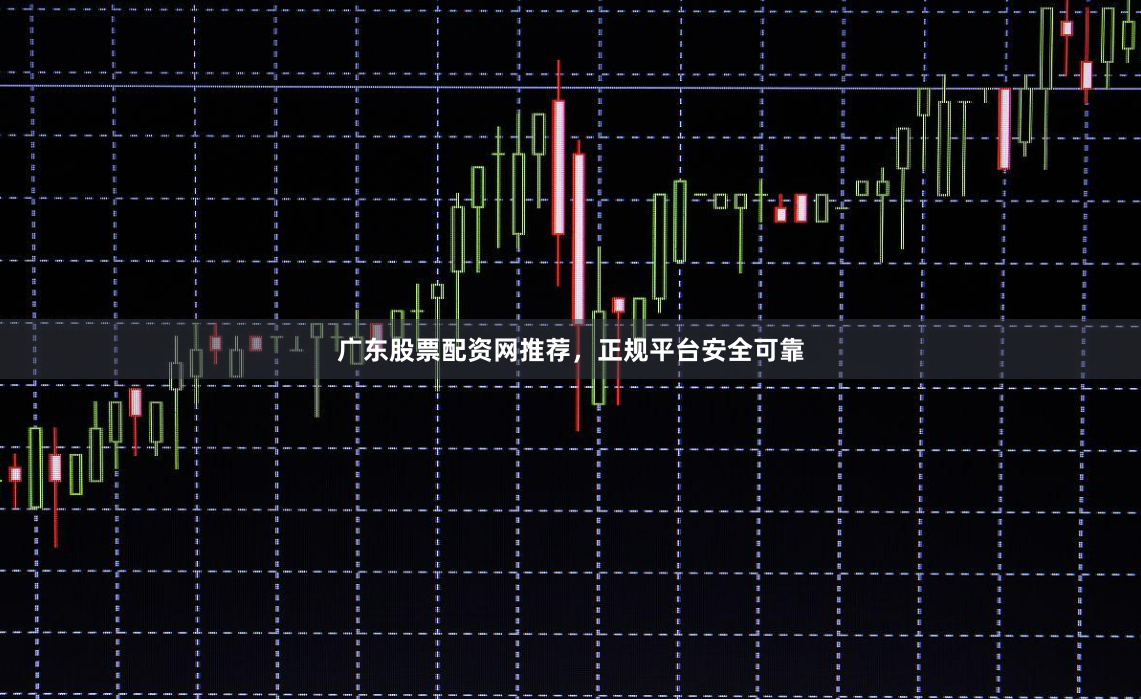 广东股票配资网推荐，正规平台安全可靠