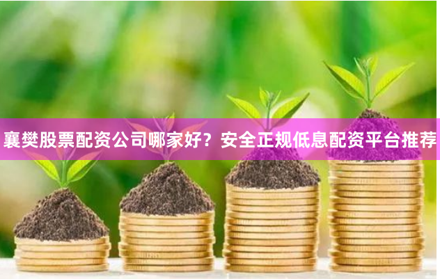 襄樊股票配资公司哪家好？安全正规低息配资平台推荐