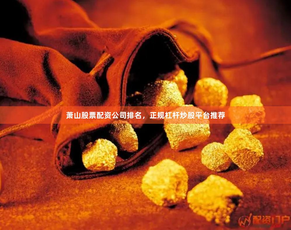 萧山股票配资公司排名，正规杠杆炒股平台推荐