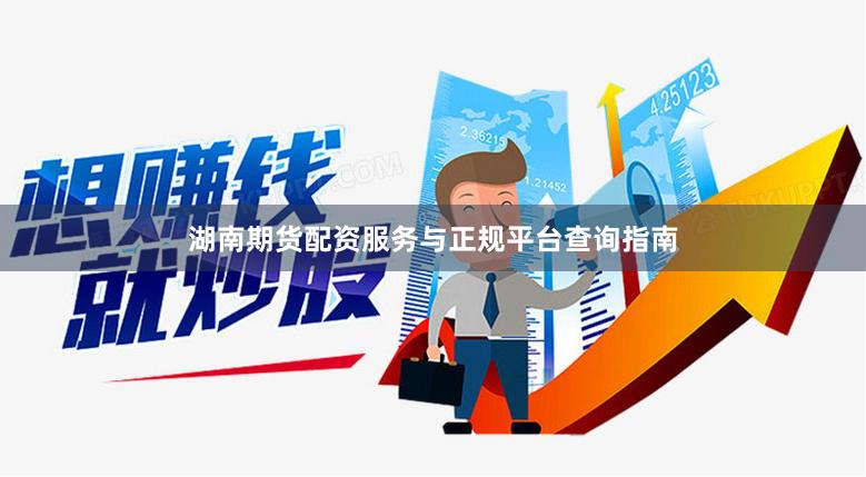 湖南期货配资服务与正规平台查询指南