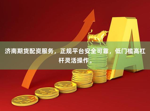 济南期货配资服务，正规平台安全可靠，低门槛高杠杆灵活操作。