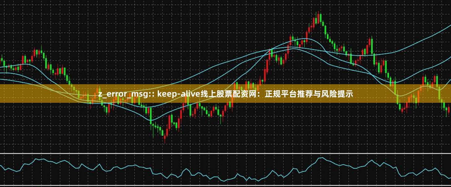 z_error_msg:: keep-alive线上股票配资网：正规平台推荐与风险提示