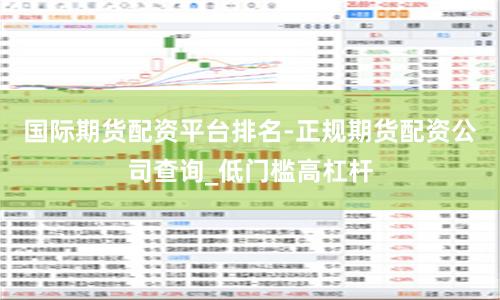 国际期货配资平台排名-正规期货配资公司查询_低门槛高杠杆