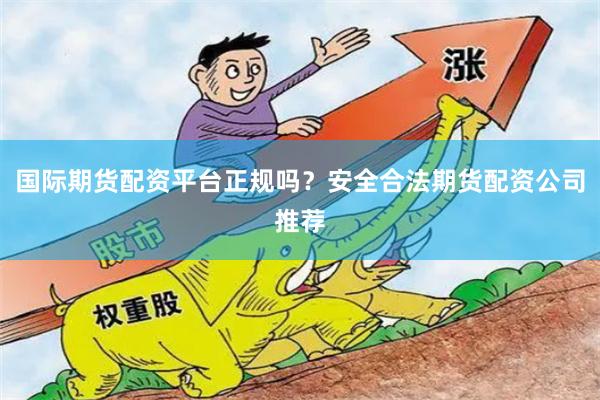 国际期货配资平台正规吗？安全合法期货配资公司推荐
