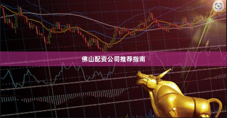 佛山配资公司推荐指南