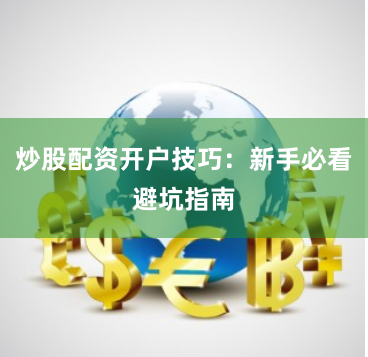 炒股配资开户技巧：新手必看避坑指南