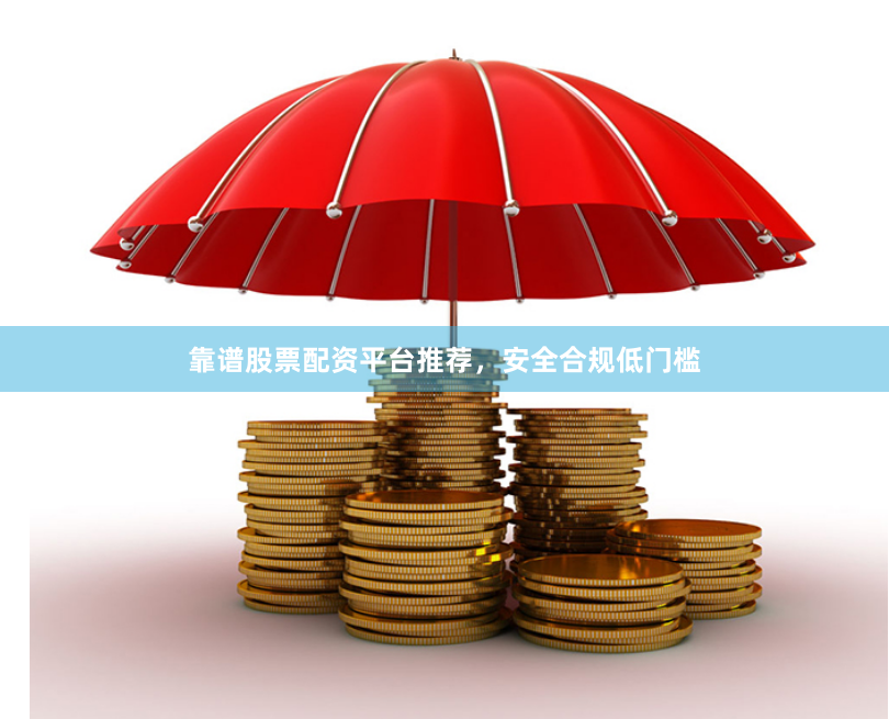 靠谱股票配资平台推荐，安全合规低门槛