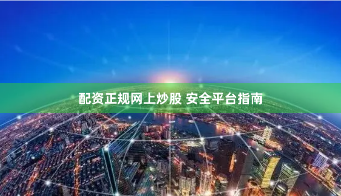 配资正规网上炒股 安全平台指南