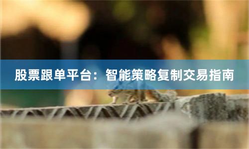 股票跟单平台：智能策略复制交易指南