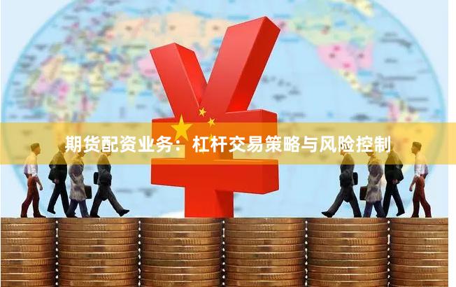 期货配资业务：杠杆交易策略与风险控制