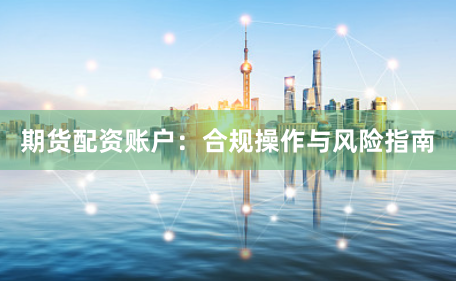 期货配资账户：合规操作与风险指南