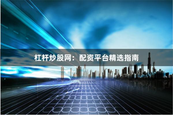 杠杆炒股网：配资平台精选指南
