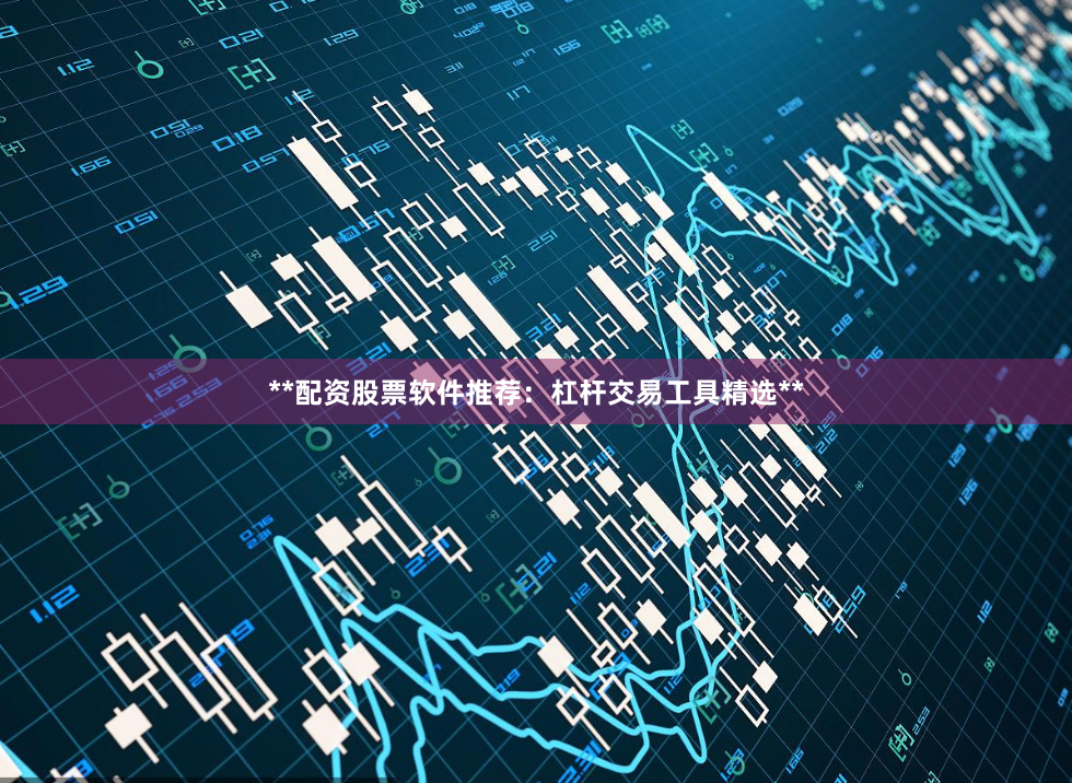 **配资股票软件推荐：杠杆交易工具精选**