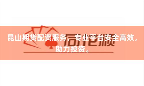 昆山期货配资服务，专业平台安全高效，助力投资。