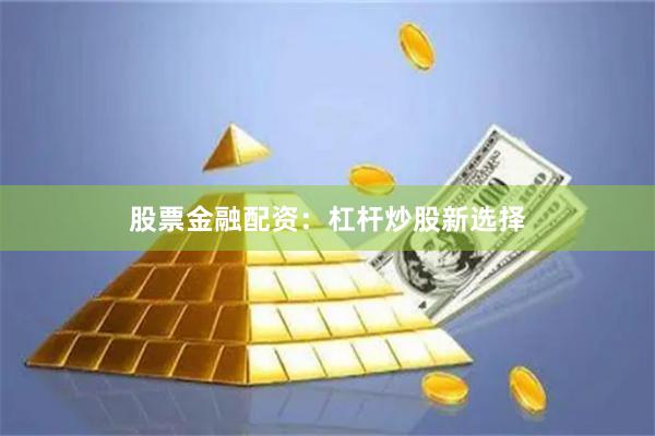 股票金融配资：杠杆炒股新选择