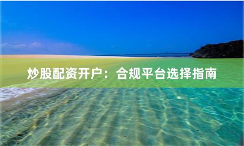 炒股配资开户：合规平台选择指南