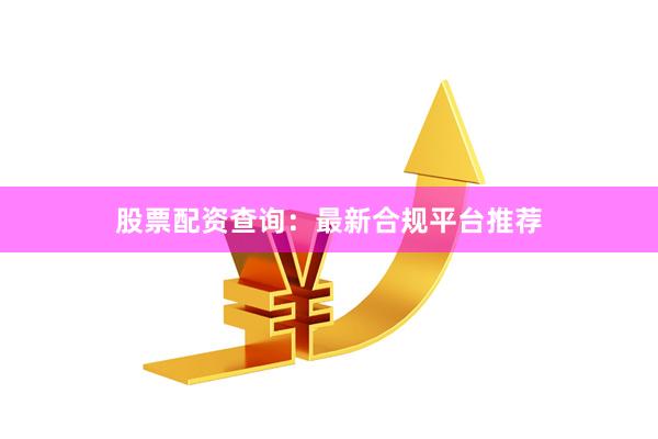 股票配资查询：最新合规平台推荐