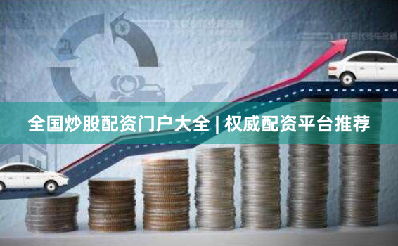 全国炒股配资门户大全 | 权威配资平台推荐