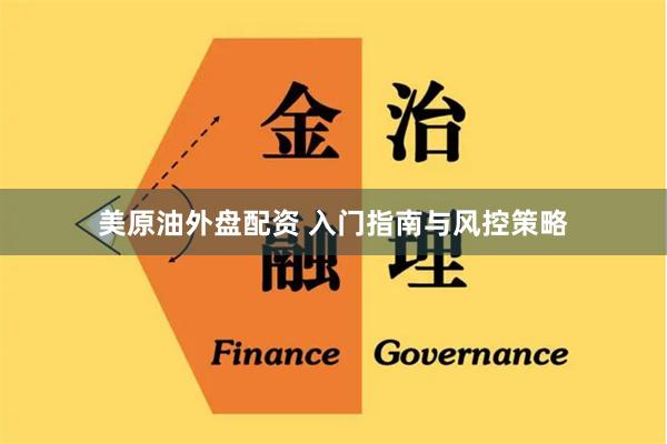 美原油外盘配资 入门指南与风控策略