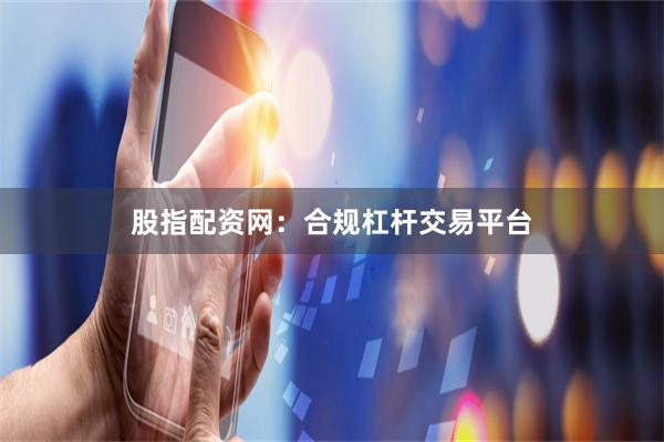 股指配资网：合规杠杆交易平台