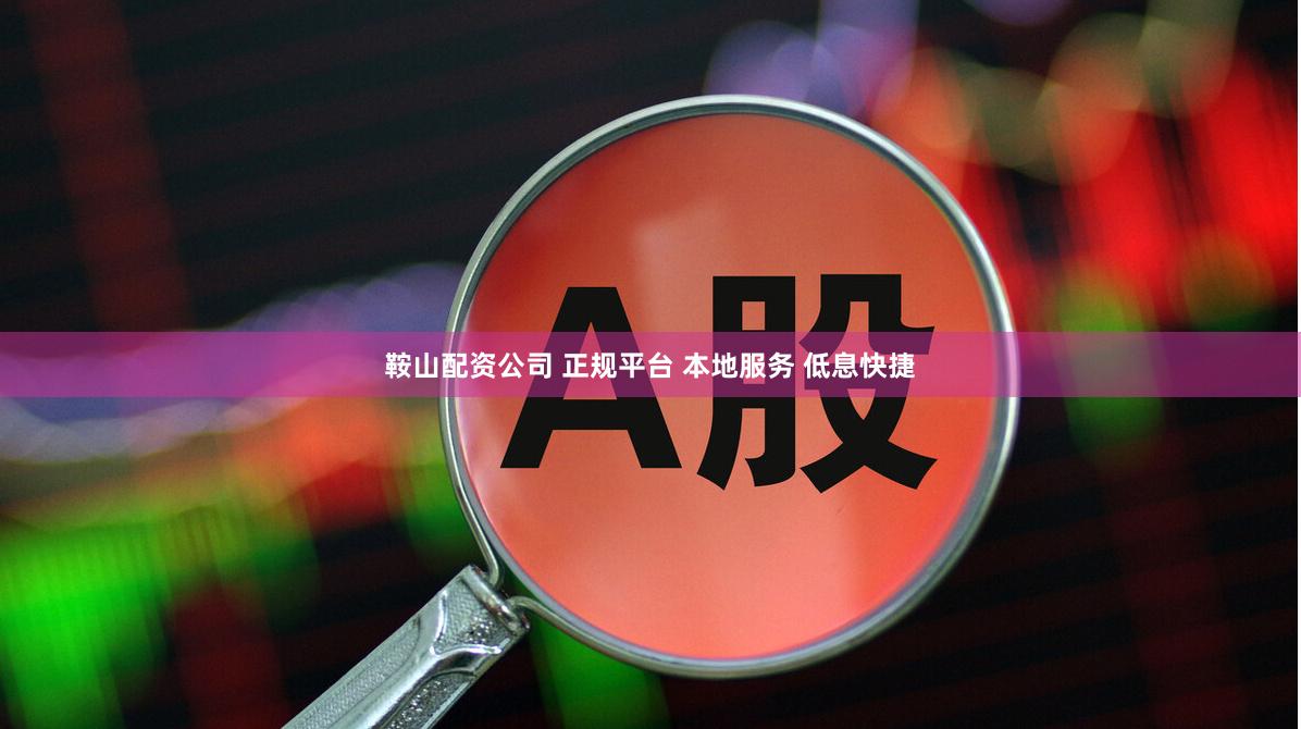 鞍山配资公司 正规平台 本地服务 低息快捷