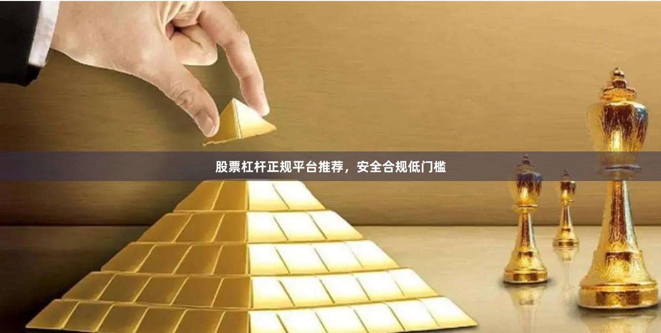 股票杠杆正规平台推荐，安全合规低门槛