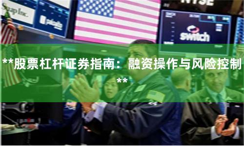 **股票杠杆证券指南：融资操作与风险控制**