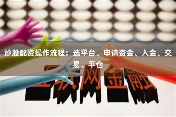 炒股配资操作流程：选平台、申请资金、入金、交易、平仓