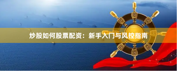 炒股如何股票配资：新手入门与风控指南