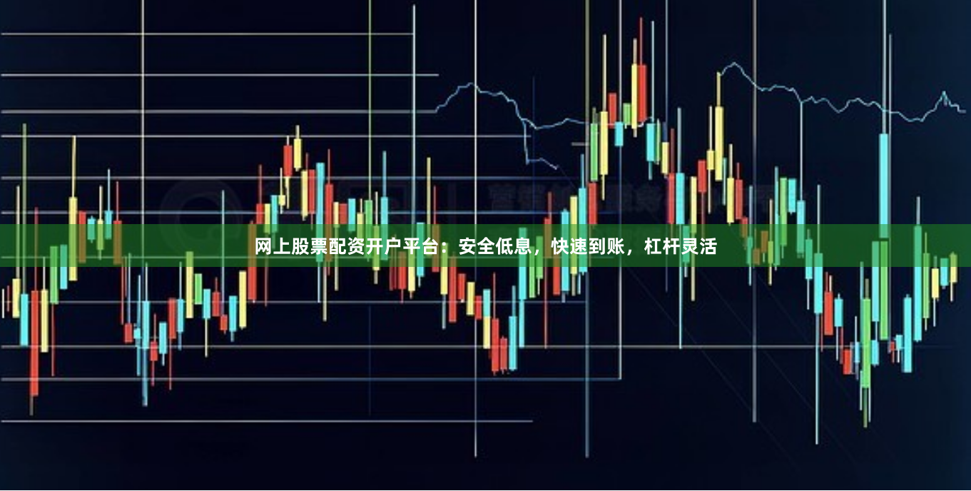 网上股票配资开户平台：安全低息，快速到账，杠杆灵活
