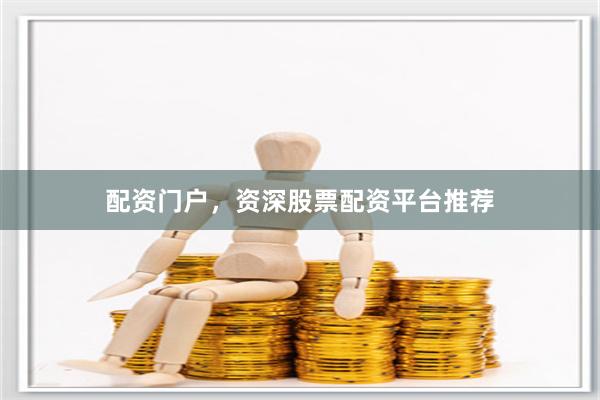 配资门户，资深股票配资平台推荐