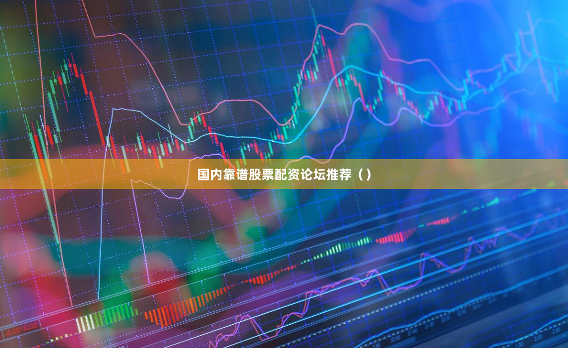 国内靠谱股票配资论坛推荐（）