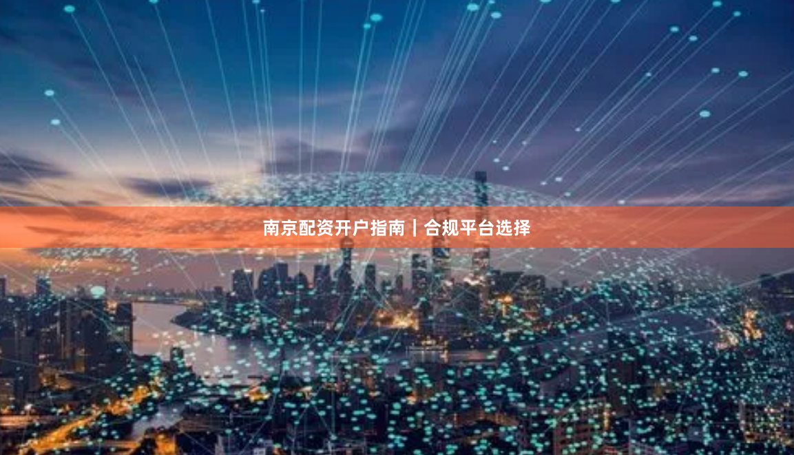 南京配资开户指南｜合规平台选择