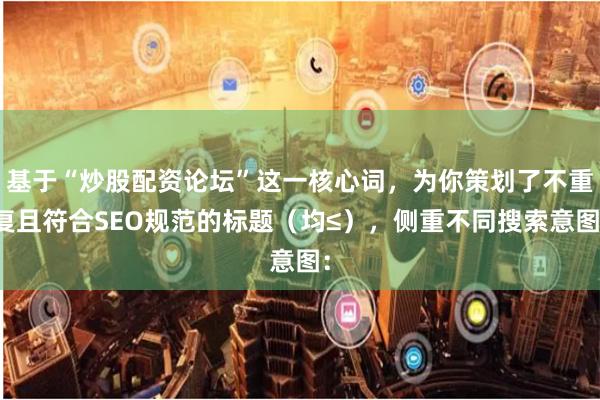 基于“炒股配资论坛”这一核心词，为你策划了不重复且符合SEO规范的标题（均≤），侧重不同搜索意图：