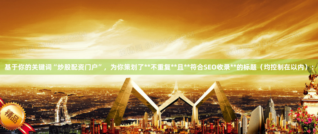 基于你的关键词“炒股配资门户”，为你策划了**不重复**且**符合SEO收录**的标题（均控制在以内）：