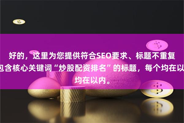 好的，这里为您提供符合SEO要求、标题不重复且包含核心关键词“炒股配资排名”的标题，每个均在以内。