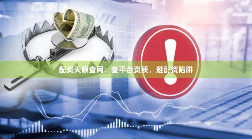 配资天眼查网：查平台资质，避配资陷阱